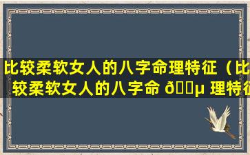 比较柔软女人的八字命理特征（比较柔软女人的八字命 🐵 理特征是什么）